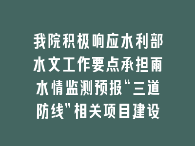 我院积极响应水利部水文工作要点承担雨水情监测预报“三道防线”相关项目建设