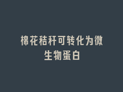 棉花秸秆可转化为微生物蛋白