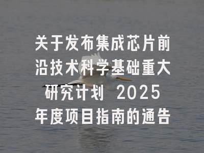 关于发布集成芯片前沿技术科学基础重大研究计划 2025年度项目指南的通告