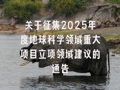 关于征集2025年度地球科学领域重大项目立项领域建议的通告