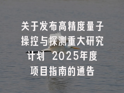 关于发布高精度量子操控与探测重大研究计划 2025年度项目指南的通告