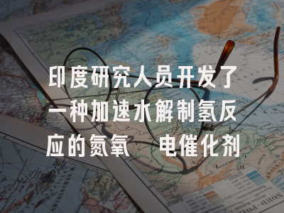 印度研究人员开发了一种加速水解制氢反应的氮氧镍电催化剂