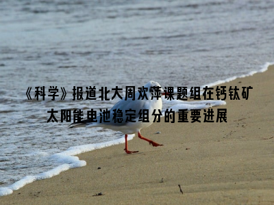 《科学》报道北大周欢萍课题组在钙钛矿太阳能电池稳定组分的重要进展
