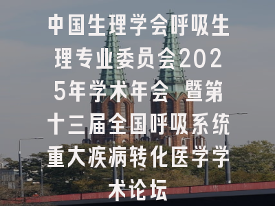 中国生理学会呼吸生理专业委员会2025年学术年会 暨第十三届全国呼吸系统重大疾病转化医学学术论坛
