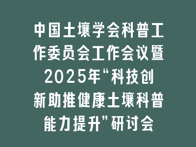 中国土壤学会科普工作委员会工作会议暨2025年“科技创新助推健康土壤科普能力提升”研讨会