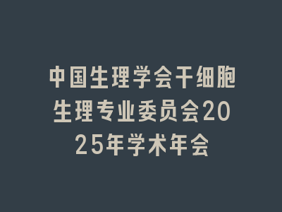 中国生理学会干细胞生理专业委员会2025年学术年会
