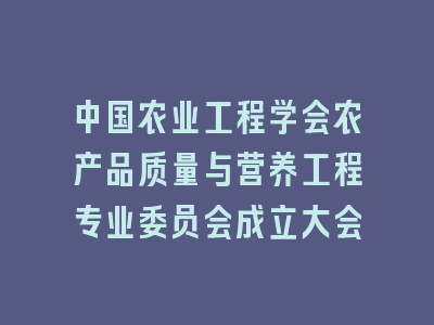 中国农业工程学会农产品质量与营养工程专业委员会成立大会
