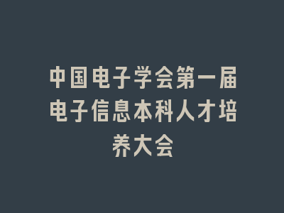 中国电子学会第一届电子信息本科人才培养大会