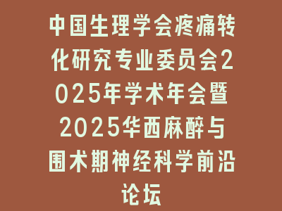 中国生理学会疼痛转化研究专业委员会2025年学术年会暨2025华西麻醉与围术期神经科学前沿论坛