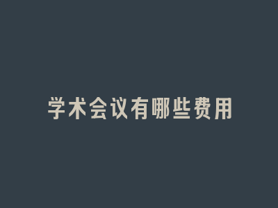 学术会议有哪些费用