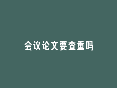 会议论文要查重吗