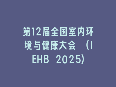 第12届全国室内环境与健康大会 (IEHB 2025)