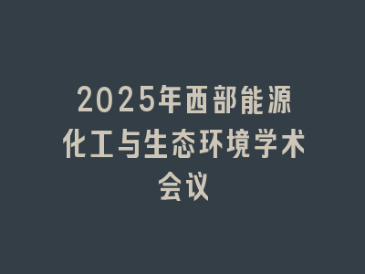 2025年西部能源化工与生态环境学术会议