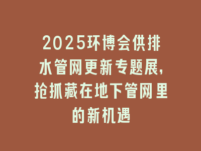 2025环博会供排水管网更新专题展，抢抓藏在地下管网里的新机遇