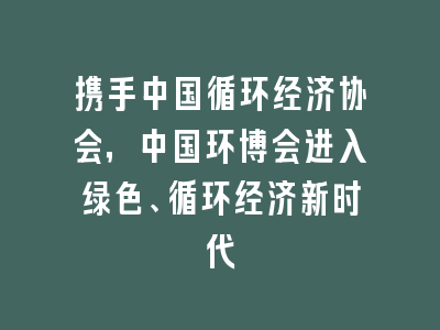 携手中国循环经济协会，中国环博会进入绿色、循环经济新时代