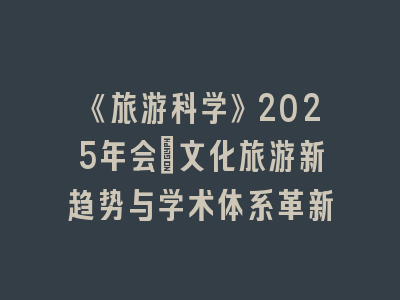 《旅游科学》2025年会：文化旅游新趋势与学术体系革新
