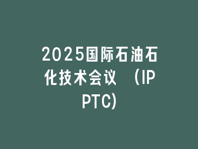 2025国际石油石化技术会议 (IPPTC)