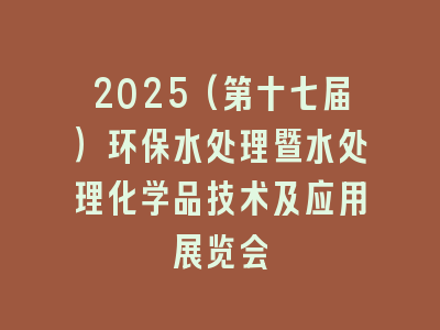 2025(第十七届）环保水处理暨水处理化学品技术及应用展览会