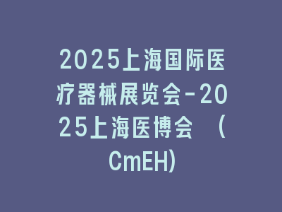 2025上海国际医疗器械展览会-2025上海医博会 (CmEH)
