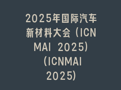 2025年国际汽车新材料大会（ICNMAI 2025） (ICNMAI 2025)