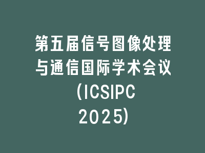 第五届信号图像处理与通信国际学术会议 (ICSIPC 2025)