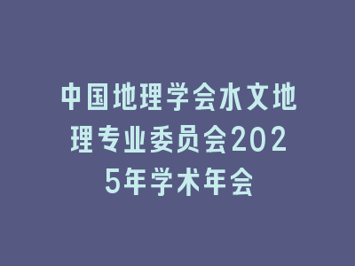 中国地理学会水文地理专业委员会2025年学术年会