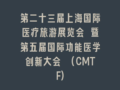 第二十三届上海国际医疗旅游展览会 暨第五届国际功能医学创新大会 (CMTF)