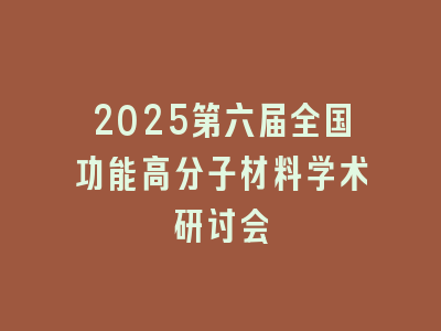 2025第六届全国功能高分子材料学术研讨会