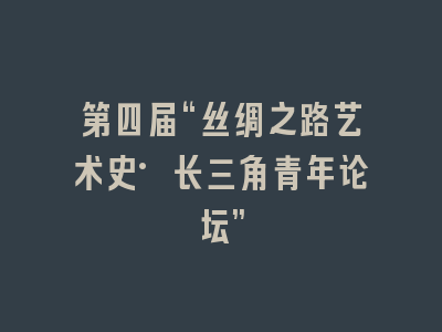 第四届“丝绸之路艺术史·长三角青年论坛”