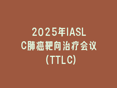 2025年IASLC肺癌靶向治疗会议(TTLC)