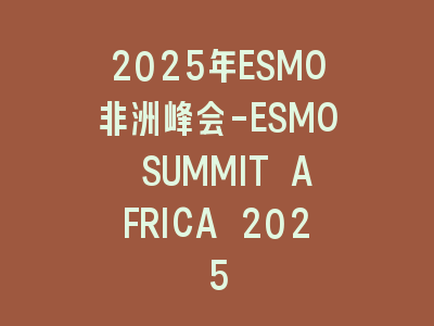 2025年ESMO非洲峰会-ESMO SUMMIT AFRICA 2025