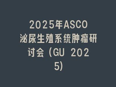 2025年ASCO泌尿生殖系统肿瘤研讨会(GU 2025)