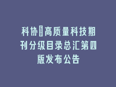 科协：高质量科技期刊分级目录总汇第四版发布公告