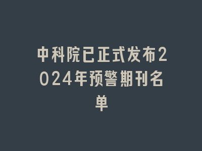中科院已正式发布2024年预警期刊名单