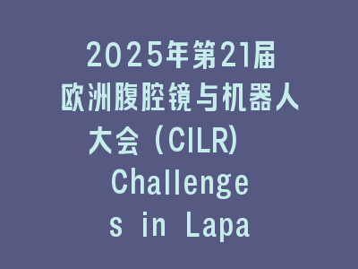 2025年第21届欧洲腹腔镜与机器人大会(CILR) Challenges in Laparoscopy & Robotics 2025