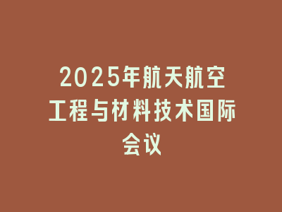 2025年航天航空工程与材料技术国际会议