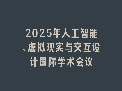 2025年人工智能、虚拟现实与交互设计国际学术会议