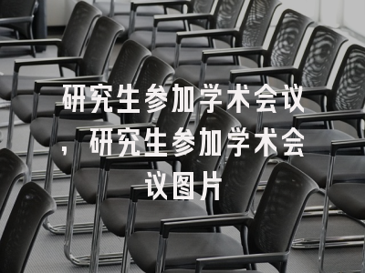 研究生参加学术会议,研究生参加学术会议图片