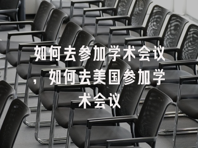 如何去参加学术会议,如何去美国参加学术会议