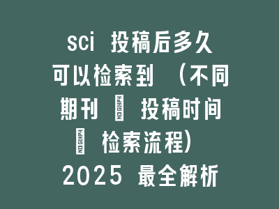 sci 投稿后多久可以检索到 (不同期刊 + 投稿时间 + 检索流程) 2025 最全解析！