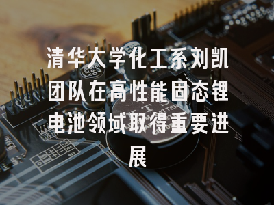 清华大学化工系刘凯团队在高性能固态锂电池领域取得重要进展
