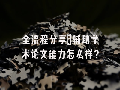 全流程分享：辅助学术论文能力怎么样？