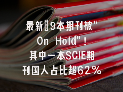 最新：9本期刊被“On Hold”！其中一本SCIE期刊国人占比超62%