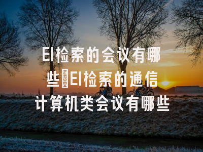 EI检索的会议有哪些?EI检索的通信计算机类会议有哪些