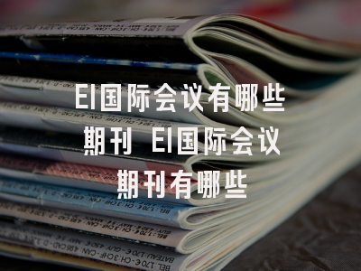 EI国际会议有哪些期刊 EI国际会议期刊有哪些