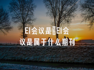 EI会议是?EI会议是属于什么期刊