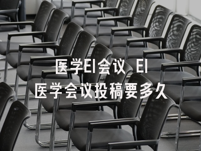 医学EI会议 EI医学会议投稿要多久