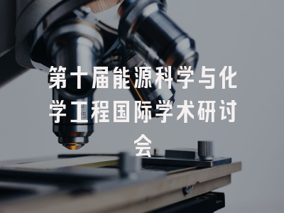 第十届能源科学与化学工程国际学术研讨会