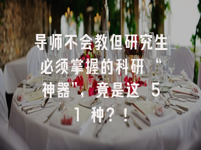 导师不会教但研究生必须掌握的科研 “神器”，竟是这 51 种？！
