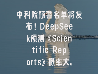 中科院预警名单将发布！DeepSeek预测《Scientific Reports》概率大，35本高危